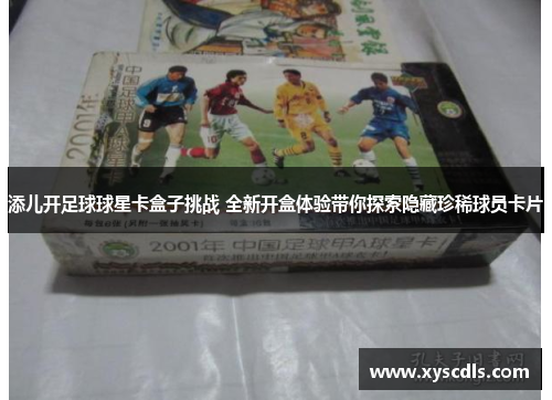 添儿开足球球星卡盒子挑战 全新开盒体验带你探索隐藏珍稀球员卡片